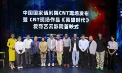 “CNT现场”首部作品《英雄时代》5月26日上线云影院，中国国家话剧院与爱奇艺达成战略合作