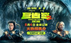 《巨齿鲨2:深渊》8月4日全球上映， 杰森·斯坦森、吴京并肩作战